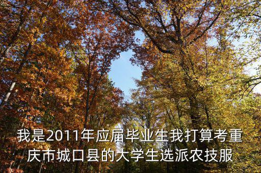 我是2011年應屆畢業生我打算考重慶市城口縣的大學生選派農技服