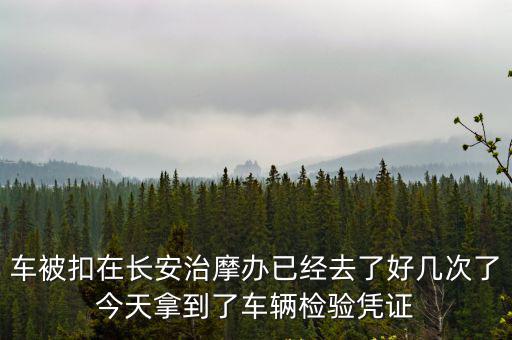 東莞長安宵邊治摩辦，車被扣在長安治摩辦已經去了好幾次了今天拿到了車輛檢驗憑證