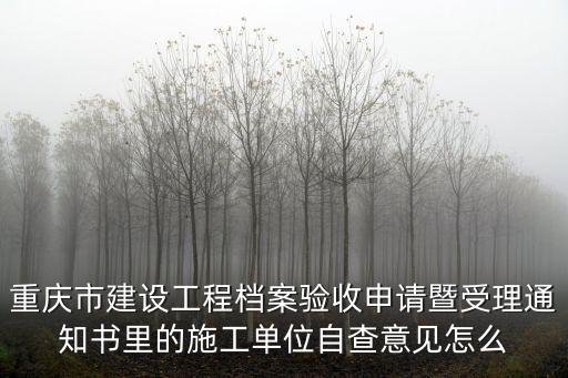 重慶市建設工程檔案驗收申請暨受理通知書里的施工單位自查意見怎么