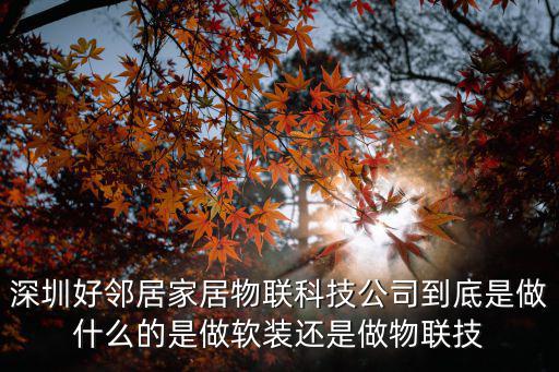 深圳好鄰居家居物聯科技公司到底是做什么的是做軟裝還是做物聯技