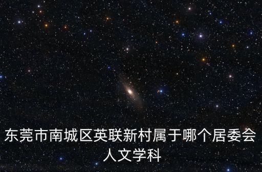 東莞市南城區英聯新村屬于哪個居委會 人文學科