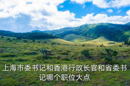 上海市市委書記，上海市委書記和香港行政長官和省委書記哪個職位大點