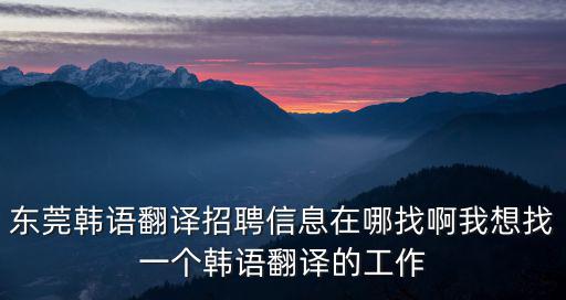 東莞韓語翻譯招聘信息在哪找啊我想找一個韓語翻譯的工作