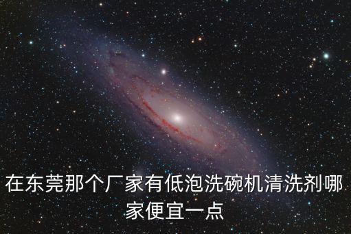 在東莞那個(gè)廠家有低泡洗碗機(jī)清洗劑哪家便宜一點(diǎn)