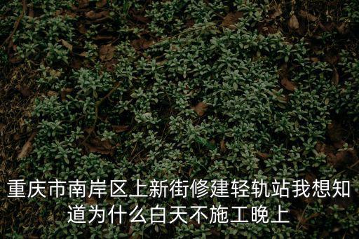 重慶市南岸區上新街修建輕軌站我想知道為什么白天不施工晚上