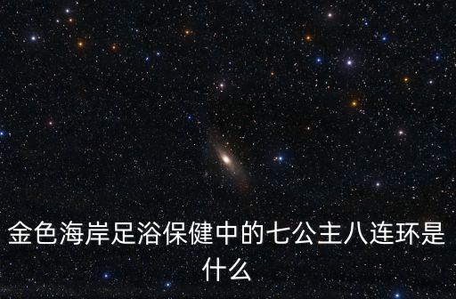 金色海岸足浴保健中的七公主八連環是什么