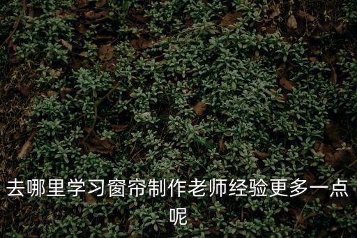 去哪里學習窗簾制作老師經驗更多一點呢