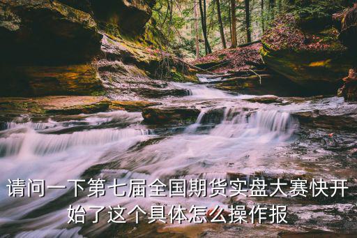 請問一下第七屆全國期貨實盤大賽快開始了這個具體怎么操作報