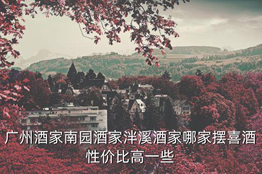 廣州酒家南園酒家泮溪酒家哪家擺喜酒性價比高一些