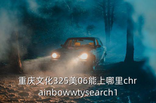 重慶文化325美06能上哪里chrainbowwtysearch1