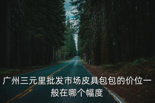 廣州三元里批發市場皮具包包的價位一般在哪個幅度