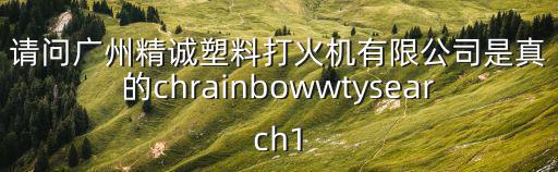 請問廣州精誠塑料打火機有限公司是真的chrainbowwtysearch1