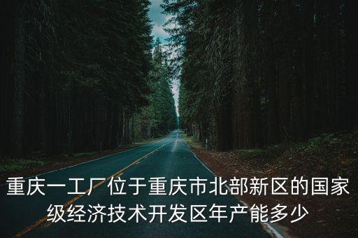 重慶一工廠位于重慶市北部新區的國家級經濟技術開發區年產能多少
