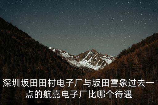 深圳坂田田村電子廠與坂田雪象過去一點的航嘉電子廠比哪個待遇