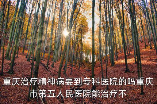 重慶治療精神病要到專科醫院的嗎重慶市第五人民醫院能治療不