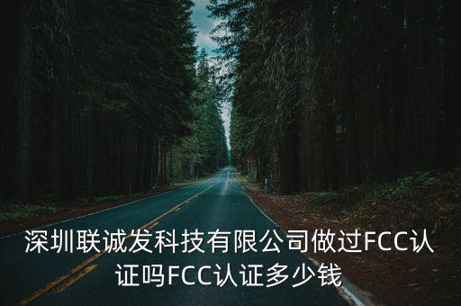 深圳聯誠發科技有限公司做過FCC認證嗎FCC認證多少錢