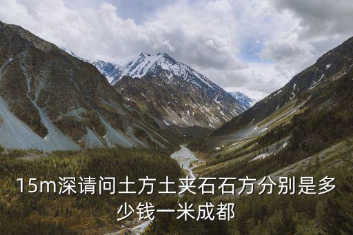 15m深請問土方土夾石石方分別是多少錢一米成都