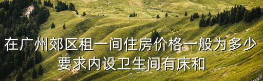 在廣州郊區租一間住房價格一般為多少要求內設衛生間有床和