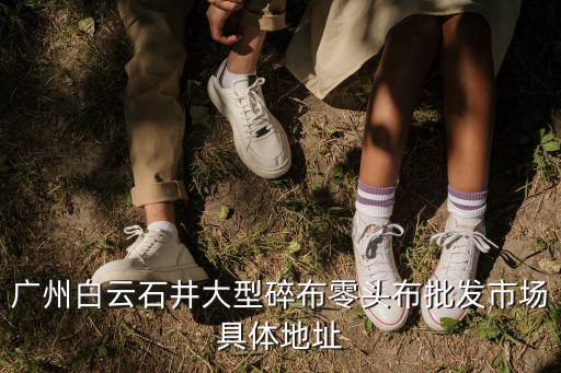 廣州白云石井大型碎布零頭布批發市場具體地址