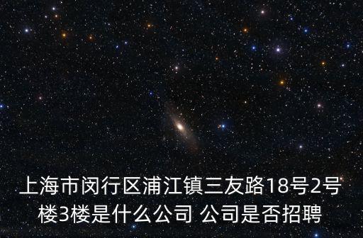 上海市閔行區浦江鎮三友路18號2號樓3樓是什么公司 公司是否招聘