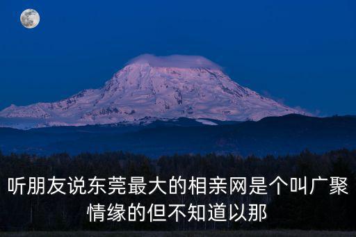 聽朋友說東莞最大的相親網是個叫廣聚情緣的但不知道以那