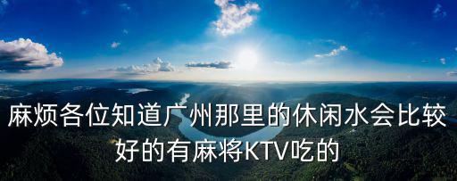 麻煩各位知道廣州那里的休閑水會(huì)比較好的有麻將KTV吃的