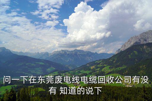 問一下在東莞廢電線電纜回收公司有沒有 知道的說下