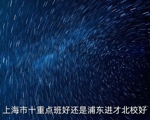 上海市十重點班好還是浦東進才北校好