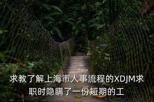 求教了解上海市人事流程的XDJM求職時隱瞞了一份短期的工