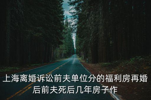 上海離婚訴訟前夫單位分的福利房再婚后前夫死后幾年房子作