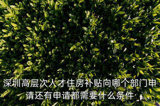 深圳高層次人才住房補(bǔ)貼向哪個部門申請還有申請都需要什么條件