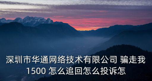 深圳沃付網(wǎng)絡(luò)科技有限公司，深圳市華通網(wǎng)絡(luò)技術(shù)有限公司 騙走我1500 怎么追回怎么投訴怎