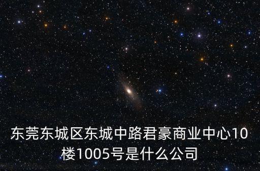 東莞東城區東城中路君豪商業中心10樓1005號是什么公司