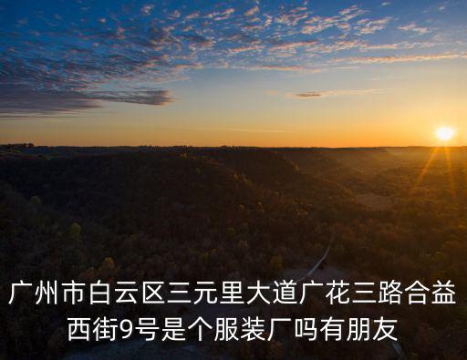 廣州市白云區三元里大道廣花三路合益西街9號是個服裝廠嗎有朋友