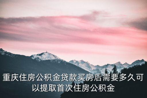重慶住房公積金貸款買房后需要多久可以提取首次住房公積金