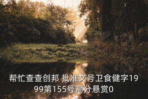 幫忙查查創邦 批準文號衛食健字1999第155號高分懸賞0