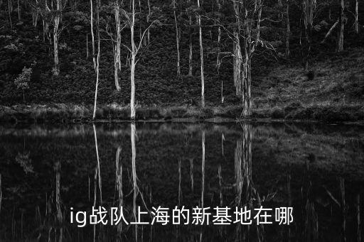 ig戰(zhàn)隊上海的新基地在哪