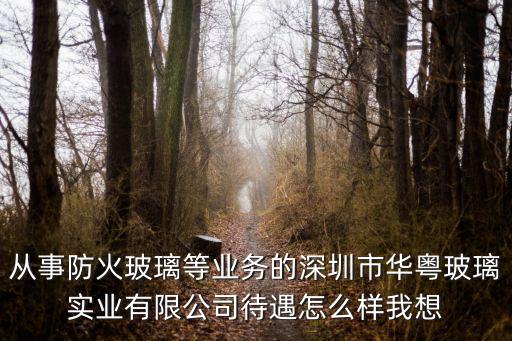 從事防火玻璃等業務的深圳市華粵玻璃實業有限公司待遇怎么樣我想