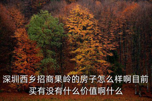 深圳西鄉招商果嶺的房子怎么樣啊目前買有沒有什么價值啊什么