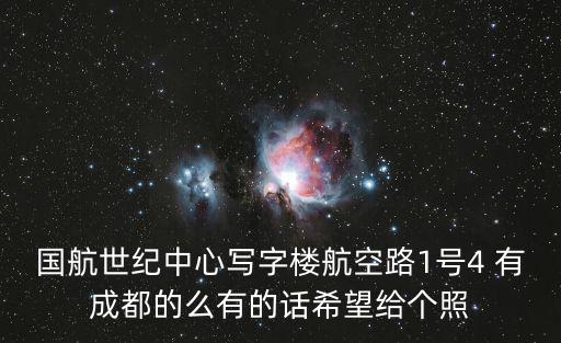 國航世紀中心寫字樓航空路1號4 有成都的么有的話希望給個照