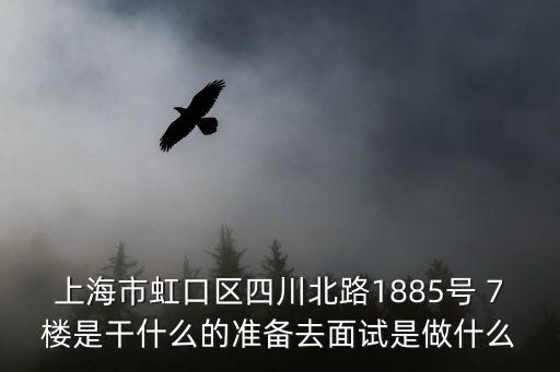 上海市虹口區四川北路1885號 7樓是干什么的準備去面試是做什么
