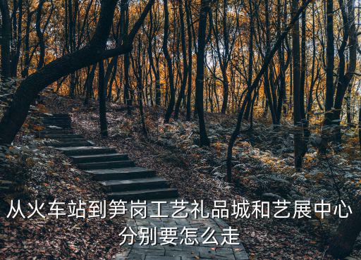 從火車站到筍崗工藝禮品城和藝展中心分別要怎么走