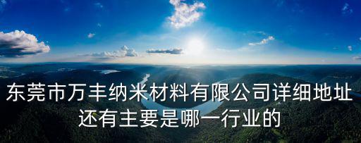 東莞市萬豐納米材料有限公司詳細地址還有主要是哪一行業的