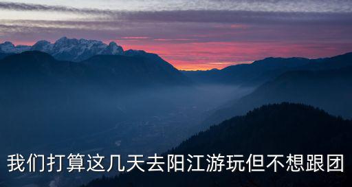 我們打算這幾天去陽(yáng)江游玩但不想跟團(tuán)
