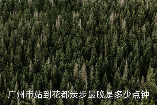 廣州市站到花都炭步最晚是多少點鐘
