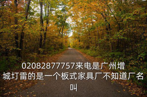 02082877757來電是廣州增城圢雷的是一個板式家具廠不知道廠名叫