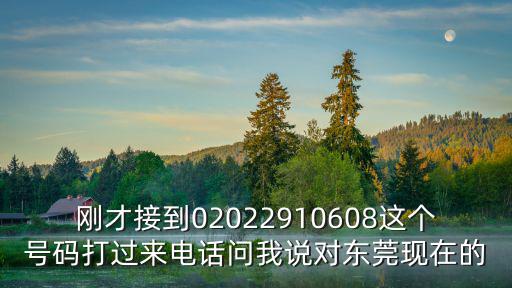 東莞 碰瓷，剛才接到02022910608這個號碼打過來電話問我說對東莞現在的