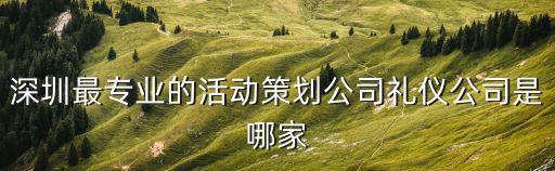 深圳最專業的活動策劃公司禮儀公司是哪家