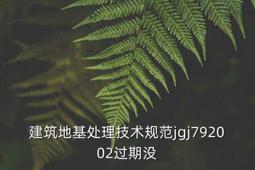 建筑地基處理技術規范jgj792002過期沒