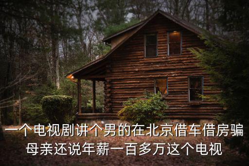 一個電視劇講個男的在北京借車借房騙母親還說年薪一百多萬這個電視